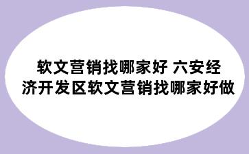 软文营销找哪家好 六安经济开发区软文营销找哪家好做